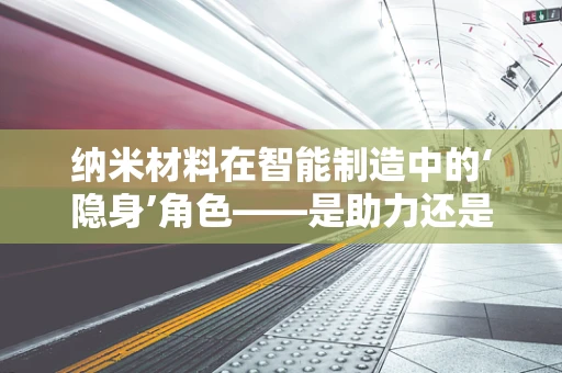 纳米材料在智能制造中的‘隐身’角色——是助力还是障碍？