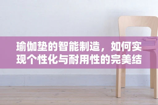 瑜伽垫的智能制造，如何实现个性化与耐用性的完美结合？