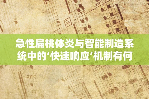 急性扁桃体炎与智能制造系统中的‘快速响应’机制有何异同？