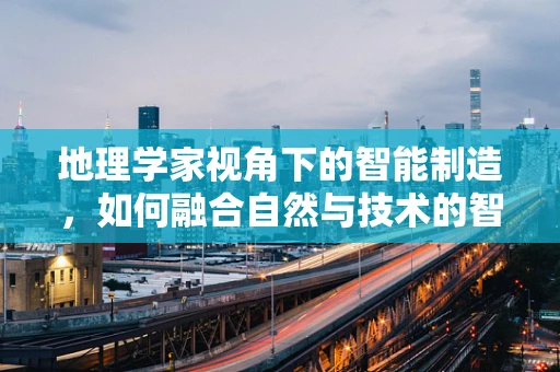 地理学家视角下的智能制造，如何融合自然与技术的智慧？