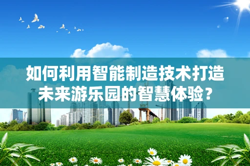 如何利用智能制造技术打造未来游乐园的智慧体验？