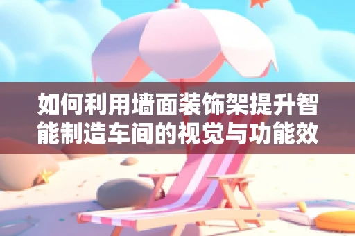 如何利用墙面装饰架提升智能制造车间的视觉与功能效率？