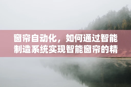 窗帘自动化，如何通过智能制造系统实现智能窗帘的精准控制？