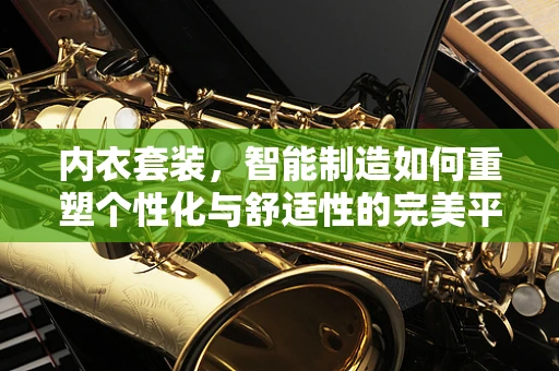内衣套装，智能制造如何重塑个性化与舒适性的完美平衡？