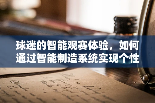 球迷的智能观赛体验，如何通过智能制造系统实现个性化观赛？