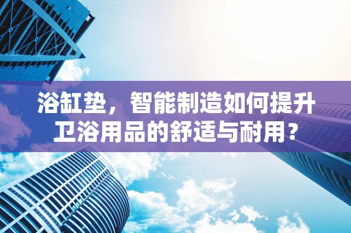 浴缸垫，智能制造如何提升卫浴用品的舒适与耐用？