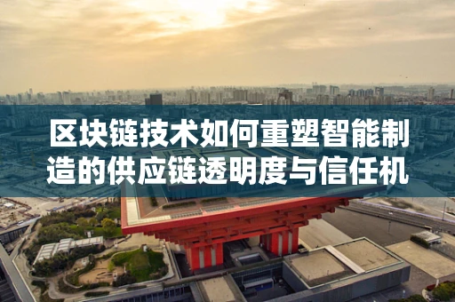 区块链技术如何重塑智能制造的供应链透明度与信任机制？