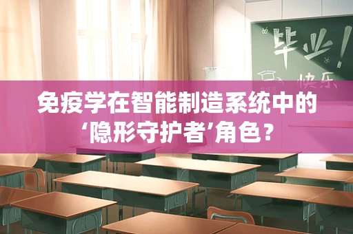 免疫学在智能制造系统中的‘隐形守护者’角色？