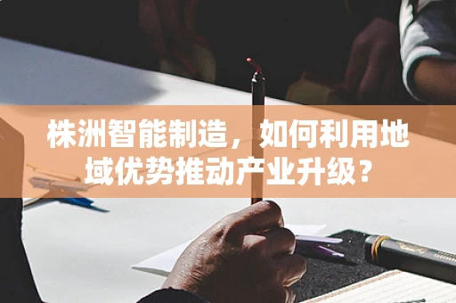 株洲智能制造，如何利用地域优势推动产业升级？
