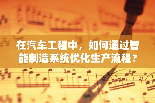 在汽车工程中，如何通过智能制造系统优化生产流程？