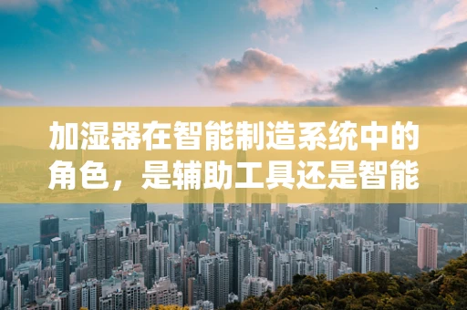 加湿器在智能制造系统中的角色，是辅助工具还是智能伙伴？