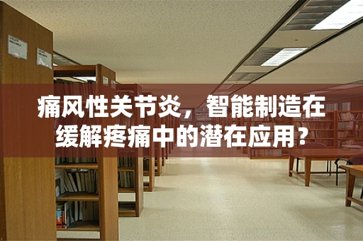 痛风性关节炎，智能制造在缓解疼痛中的潜在应用？