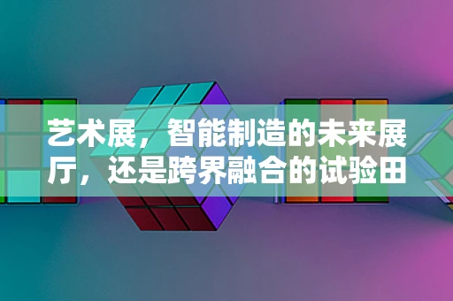 艺术展，智能制造的未来展厅，还是跨界融合的试验田？