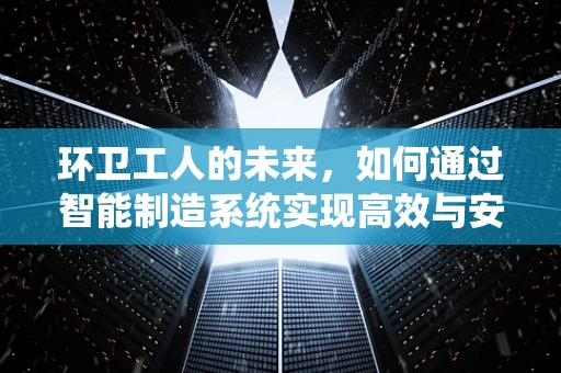 环卫工人的未来，如何通过智能制造系统实现高效与安全？