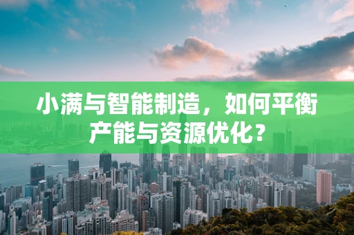 小满与智能制造，如何平衡产能与资源优化？