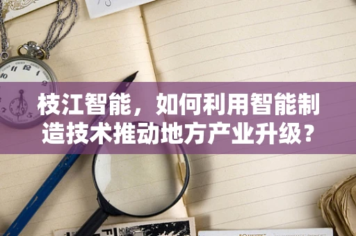 枝江智能，如何利用智能制造技术推动地方产业升级？