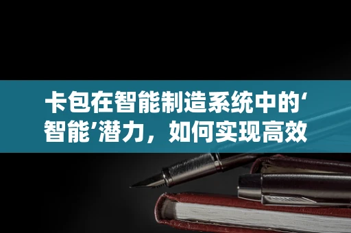 卡包在智能制造系统中的‘智能’潜力，如何实现高效管理与追踪？