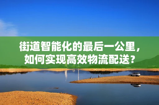 街道智能化的最后一公里，如何实现高效物流配送？