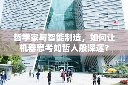 哲学家与智能制造，如何让机器思考如哲人般深邃？
