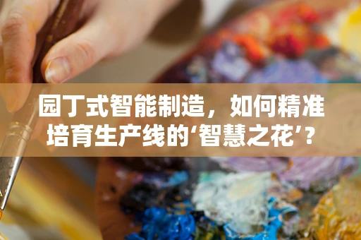 园丁式智能制造，如何精准培育生产线的‘智慧之花’？