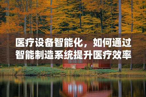 医疗设备智能化，如何通过智能制造系统提升医疗效率与精准度？