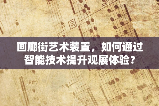 画廊街艺术装置，如何通过智能技术提升观展体验？