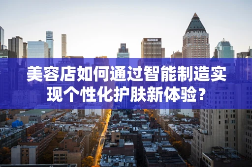 美容店如何通过智能制造实现个性化护肤新体验？
