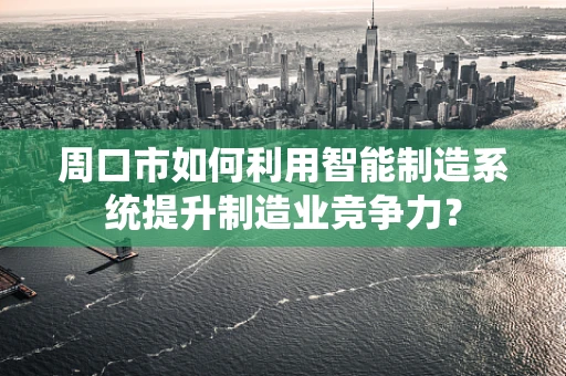 周口市如何利用智能制造系统提升制造业竞争力？