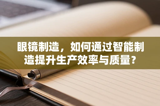 眼镜制造，如何通过智能制造提升生产效率与质量？