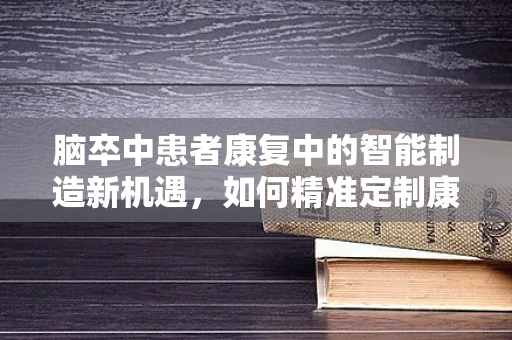 脑卒中患者康复中的智能制造新机遇，如何精准定制康复方案？