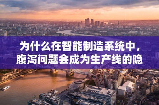 为什么在智能制造系统中，腹泻问题会成为生产线的隐形杀手？