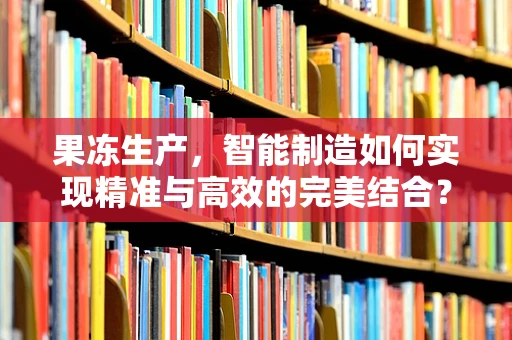 果冻生产，智能制造如何实现精准与高效的完美结合？