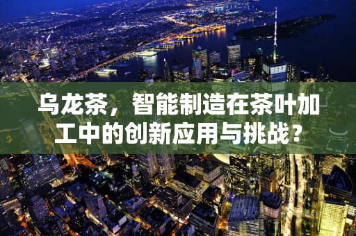 乌龙茶，智能制造在茶叶加工中的创新应用与挑战？