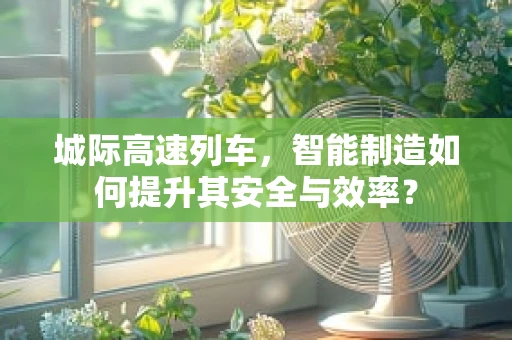 城际高速列车，智能制造如何提升其安全与效率？