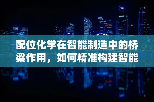 配位化学在智能制造中的桥梁作用，如何精准构建智能系统的分子键？