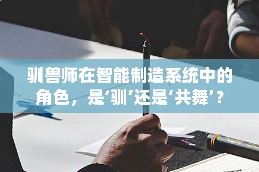 驯兽师在智能制造系统中的角色，是‘驯’还是‘共舞’？