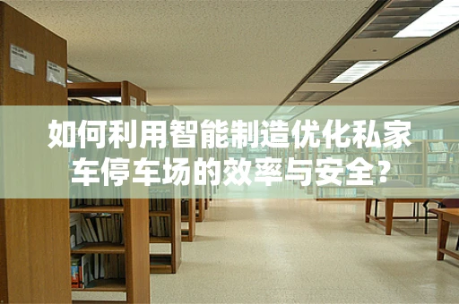 如何利用智能制造优化私家车停车场的效率与安全？