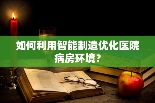 如何利用智能制造优化医院病房环境？