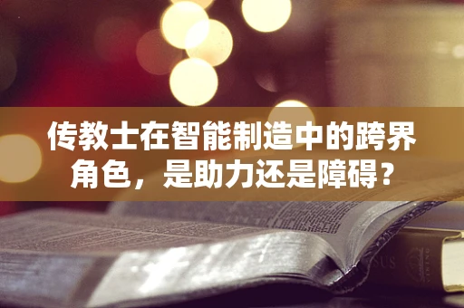 传教士在智能制造中的跨界角色，是助力还是障碍？