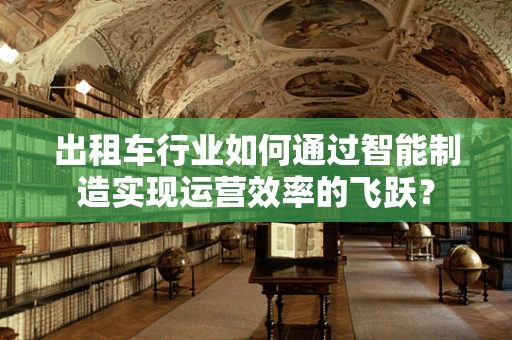 出租车行业如何通过智能制造实现运营效率的飞跃？