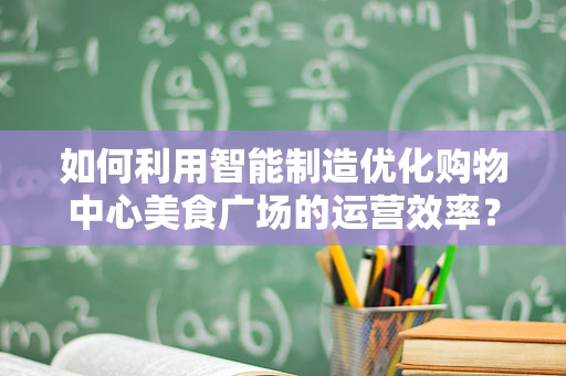 如何利用智能制造优化购物中心美食广场的运营效率？