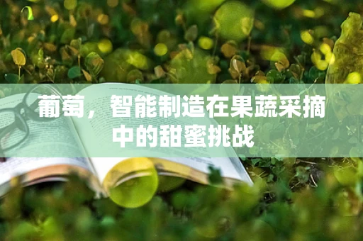 葡萄，智能制造在果蔬采摘中的甜蜜挑战