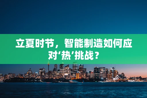 立夏时节，智能制造如何应对‘热’挑战？