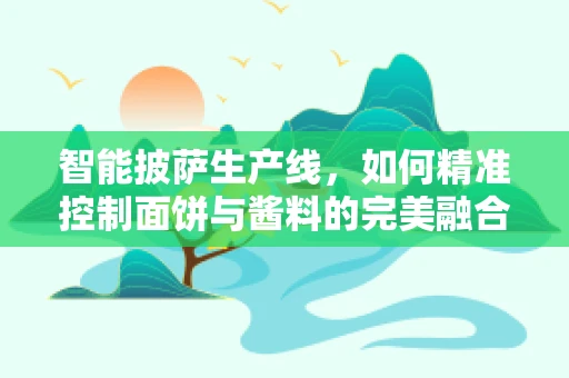 智能披萨生产线，如何精准控制面饼与酱料的完美融合？