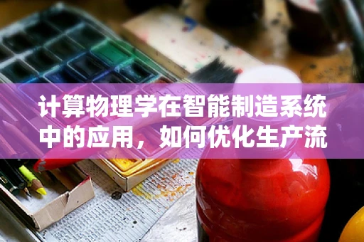 计算物理学在智能制造系统中的应用，如何优化生产流程的‘隐形之手’？