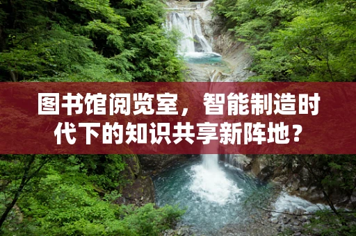 图书馆阅览室，智能制造时代下的知识共享新阵地？