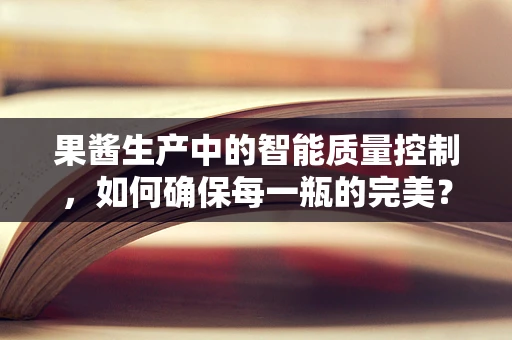果酱生产中的智能质量控制，如何确保每一瓶的完美？
