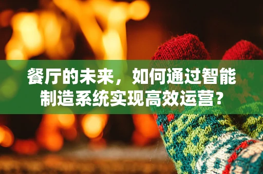 餐厅的未来，如何通过智能制造系统实现高效运营？