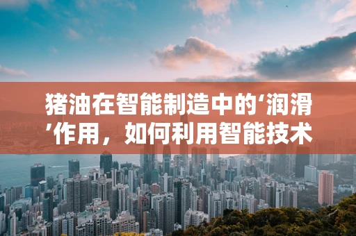 猪油在智能制造中的‘润滑’作用，如何利用智能技术提升猪油生产效率？