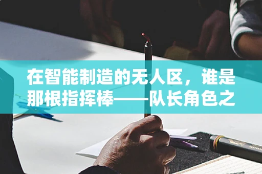 在智能制造的无人区，谁是那根指挥棒——队长角色之谜
